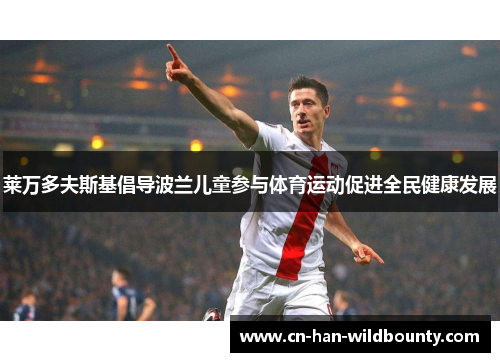 莱万多夫斯基倡导波兰儿童参与体育运动促进全民健康发展 莱万多夫斯基倡导波兰儿童参与体育运动促进全民健康发展