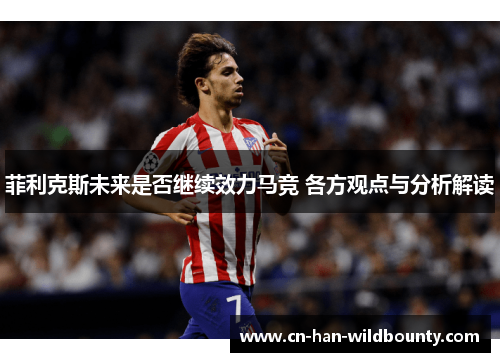 菲利克斯未来是否继续效力马竞 各方观点与分析解读 菲利克斯未来是否继续效力马竞 各方观点与分析解读