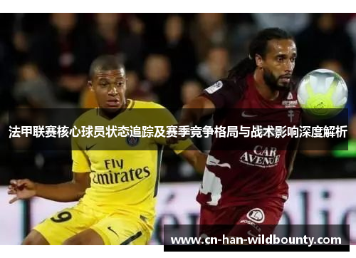 法甲联赛核心球员状态追踪及赛季竞争格局与战术影响深度解析