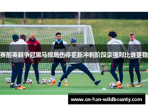 赛前英超争冠黑马搅局伤停更新冲刺阶段豪强对比谁更稳