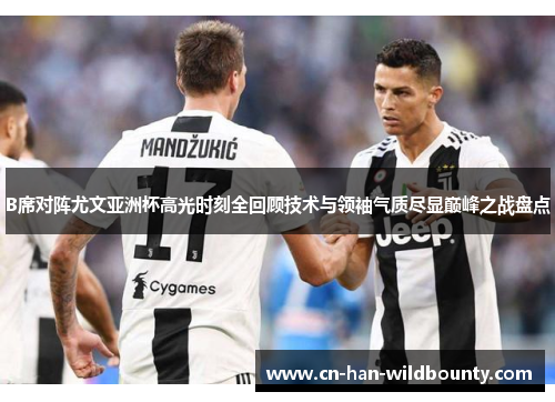 B席对阵尤文亚洲杯高光时刻全回顾技术与领袖气质尽显巅峰之战盘点