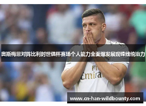 奥斯梅恩对阵比利时世俱杯赛场个人能力全面爆发展现锋线统治力 奥斯梅恩对阵比利时世俱杯赛场个人能力全面爆发展现锋线统治力