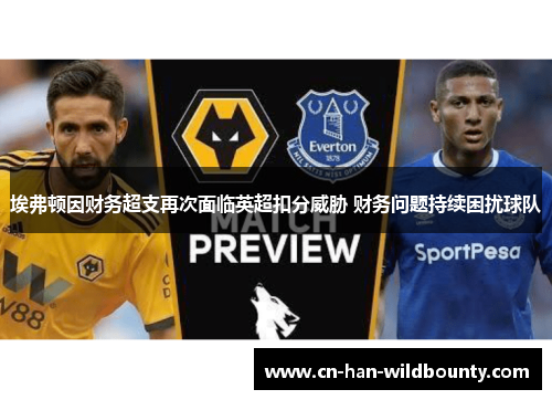 埃弗顿因财务超支再次面临英超扣分威胁 财务问题持续困扰球队