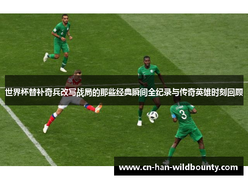 世界杯替补奇兵改写战局的那些经典瞬间全纪录与传奇英雄时刻回顾